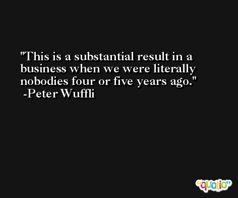 This is a substantial result in a business when we were literally nobodies four or five years ago. -Peter Wuffli