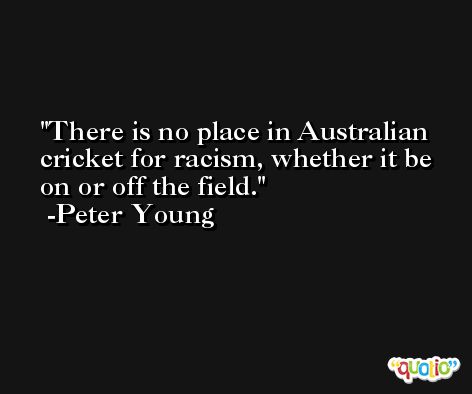 There is no place in Australian cricket for racism, whether it be on or off the field. -Peter Young