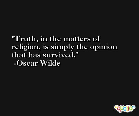 Truth, in the matters of religion, is simply the opinion that has survived. -Oscar Wilde