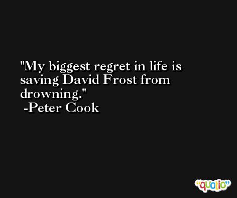 My biggest regret in life is saving David Frost from drowning. -Peter Cook
