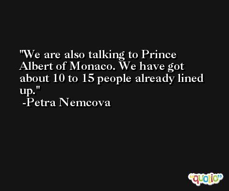 We are also talking to Prince Albert of Monaco. We have got about 10 to 15 people already lined up. -Petra Nemcova