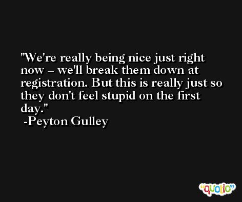 We're really being nice just right now – we'll break them down at registration. But this is really just so they don't feel stupid on the first day. -Peyton Gulley