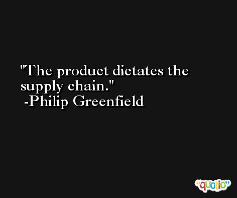 The product dictates the supply chain. -Philip Greenfield