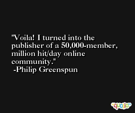Voila! I turned into the publisher of a 50,000-member, million hit/day online community. -Philip Greenspun