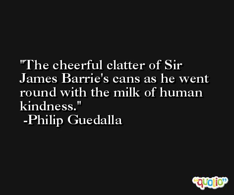 The cheerful clatter of Sir James Barrie's cans as he went round with the milk of human kindness. -Philip Guedalla