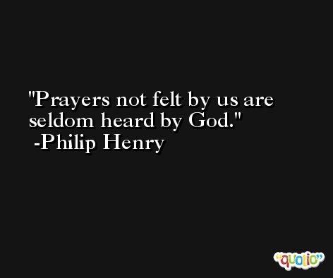 Prayers not felt by us are seldom heard by God. -Philip Henry