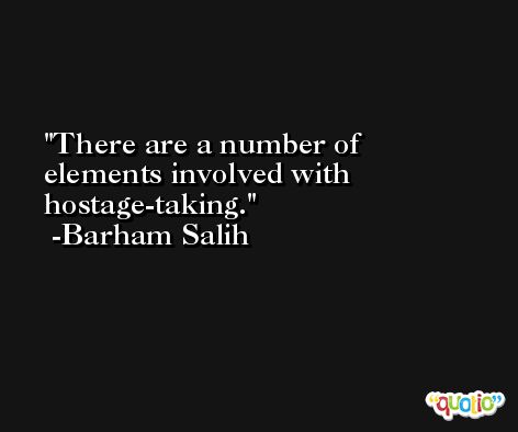 There are a number of elements involved with hostage-taking. -Barham Salih