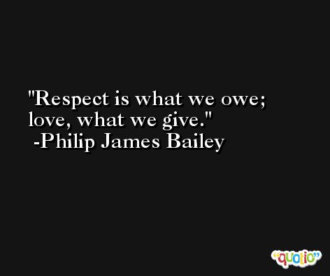Respect is what we owe; love, what we give. -Philip James Bailey