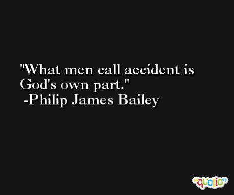 What men call accident is God's own part. -Philip James Bailey