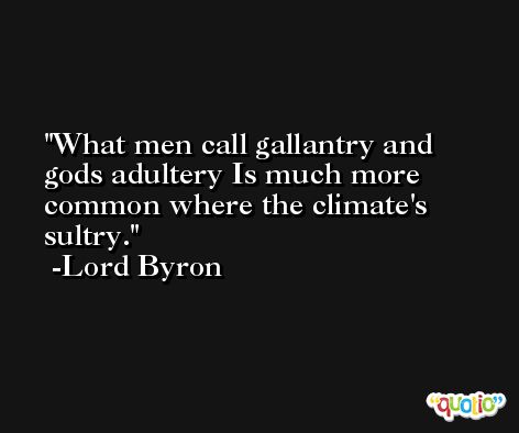 What men call gallantry and gods adultery Is much more common where the climate's sultry. -Lord Byron