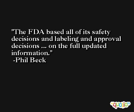 The FDA based all of its safety decisions and labeling and approval decisions ... on the full updated information. -Phil Beck
