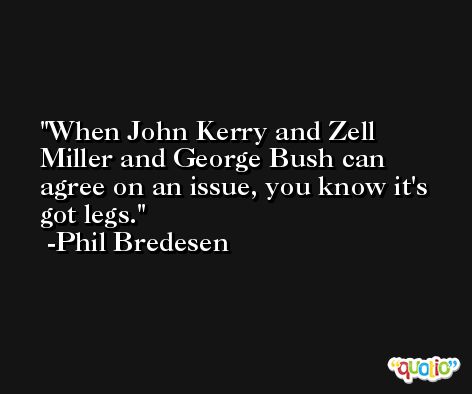 When John Kerry and Zell Miller and George Bush can agree on an issue, you know it's got legs. -Phil Bredesen