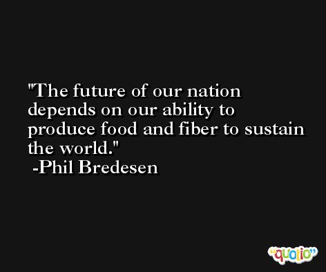 The future of our nation depends on our ability to produce food and fiber to sustain the world. -Phil Bredesen