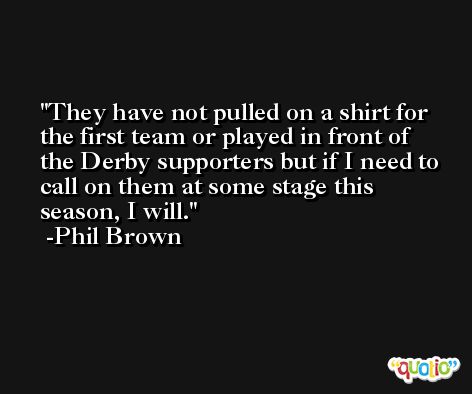 They have not pulled on a shirt for the first team or played in front of the Derby supporters but if I need to call on them at some stage this season, I will. -Phil Brown
