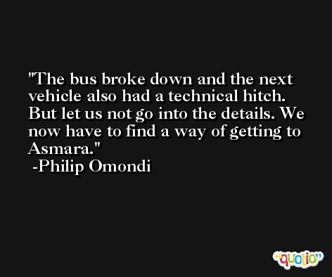 The bus broke down and the next vehicle also had a technical hitch. But let us not go into the details. We now have to find a way of getting to Asmara. -Philip Omondi