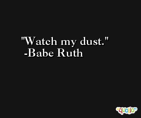Watch my dust. -Babe Ruth