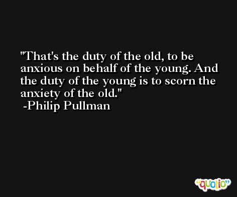 That's the duty of the old, to be anxious on behalf of the young. And the duty of the young is to scorn the anxiety of the old. -Philip Pullman