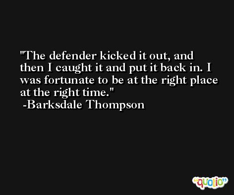 The defender kicked it out, and then I caught it and put it back in. I was fortunate to be at the right place at the right time. -Barksdale Thompson