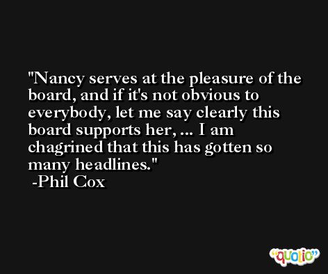 Nancy serves at the pleasure of the board, and if it's not obvious to everybody, let me say clearly this board supports her, ... I am chagrined that this has gotten so many headlines. -Phil Cox