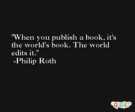 When you publish a book, it's the world's book. The world edits it. -Philip Roth