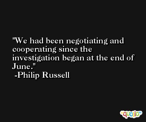 We had been negotiating and cooperating since the investigation began at the end of June. -Philip Russell