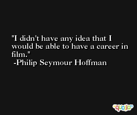 I didn't have any idea that I would be able to have a career in film. -Philip Seymour Hoffman