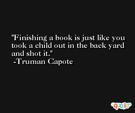 Finishing a book is just like you took a child out in the back yard and shot it. -Truman Capote