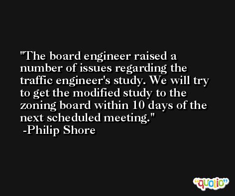 The board engineer raised a number of issues regarding the traffic engineer's study. We will try to get the modified study to the zoning board within 10 days of the next scheduled meeting. -Philip Shore