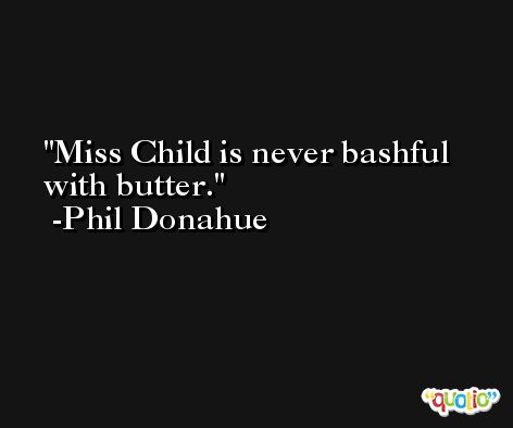 Miss Child is never bashful with butter. -Phil Donahue