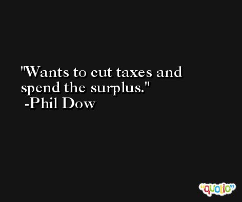 Wants to cut taxes and spend the surplus. -Phil Dow