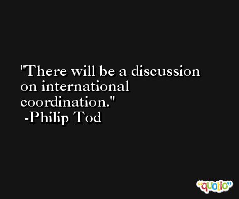 There will be a discussion on international coordination. -Philip Tod