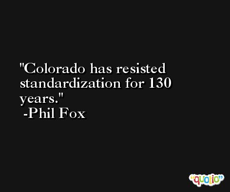 Colorado has resisted standardization for 130 years. -Phil Fox
