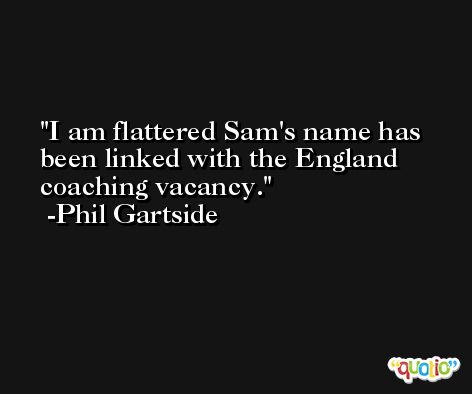 I am flattered Sam's name has been linked with the England coaching vacancy. -Phil Gartside