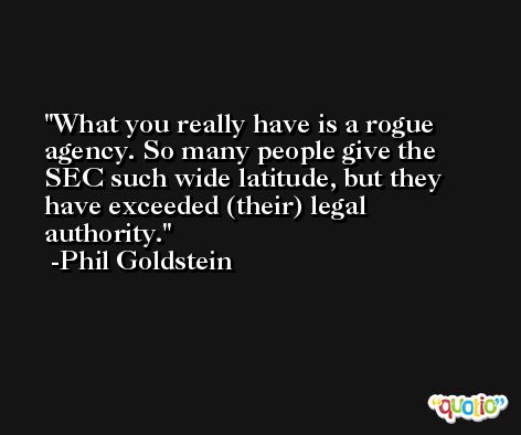 What you really have is a rogue agency. So many people give the SEC such wide latitude, but they have exceeded (their) legal authority. -Phil Goldstein