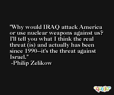 Why would IRAQ attack America or use nuclear weapons against us? I'll tell you what I think the real threat (is) and actually has been since 1990--it's the threat against Israel. -Philip Zelikow