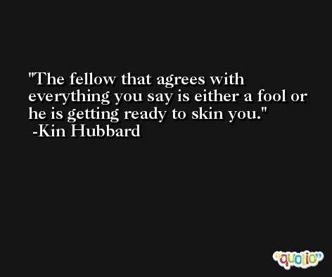 The fellow that agrees with everything you say is either a fool or he is getting ready to skin you. -Kin Hubbard