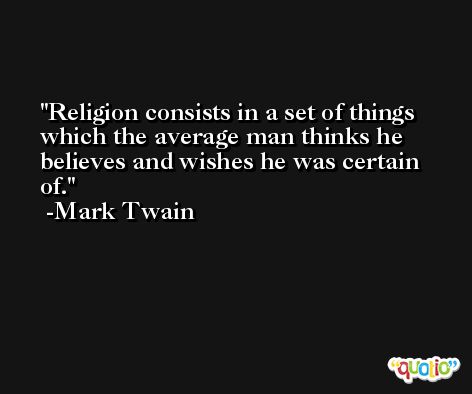 Religion consists in a set of things which the average man thinks he believes and wishes he was certain of. -Mark Twain