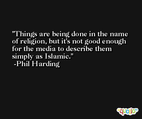 Things are being done in the name of religion, but it's not good enough for the media to describe them simply as Islamic. -Phil Harding