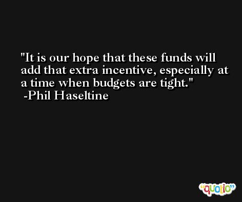 It is our hope that these funds will add that extra incentive, especially at a time when budgets are tight. -Phil Haseltine
