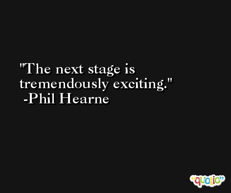 The next stage is tremendously exciting. -Phil Hearne