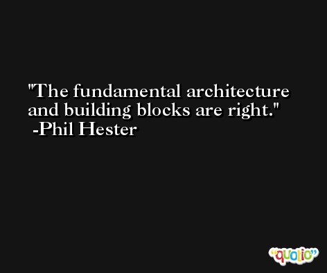 The fundamental architecture and building blocks are right. -Phil Hester
