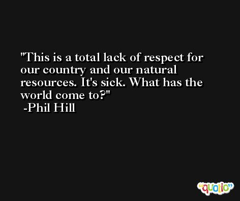 This is a total lack of respect for our country and our natural resources. It's sick. What has the world come to? -Phil Hill