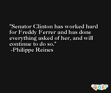 Senator Clinton has worked hard for Freddy Ferrer and has done everything asked of her, and will continue to do so. -Philippe Reines