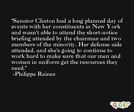 Senator Clinton had a long planned day of events with her constituents in New York and wasn't able to attend the short-notice briefing attended by the chairman and two members of the minority. Her defense aide attended, and she's going to continue to work hard to make sure that our men and women in uniform get the resources they need. -Philippe Reines