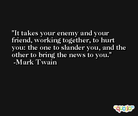 It takes your enemy and your friend, working together, to hurt you: the one to slander you, and the other to bring the news to you. -Mark Twain