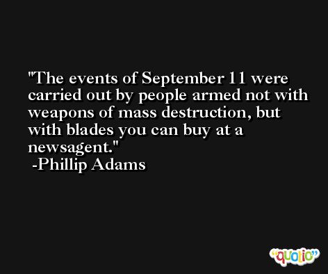 The events of September 11 were carried out by people armed not with weapons of mass destruction, but with blades you can buy at a newsagent. -Phillip Adams