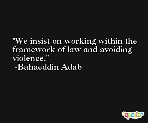 We insist on working within the framework of law and avoiding violence. -Bahaeddin Adab