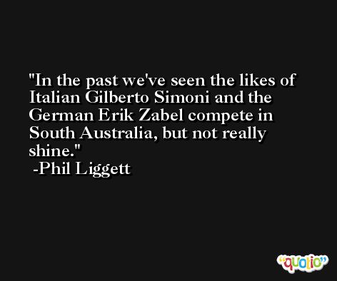 In the past we've seen the likes of Italian Gilberto Simoni and the German Erik Zabel compete in South Australia, but not really shine. -Phil Liggett