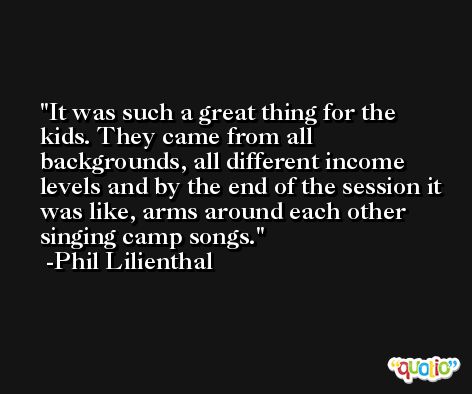 It was such a great thing for the kids. They came from all backgrounds, all different income levels and by the end of the session it was like, arms around each other singing camp songs. -Phil Lilienthal