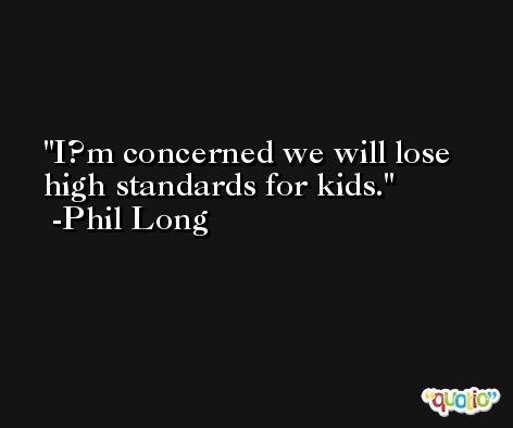 I?m concerned we will lose high standards for kids. -Phil Long